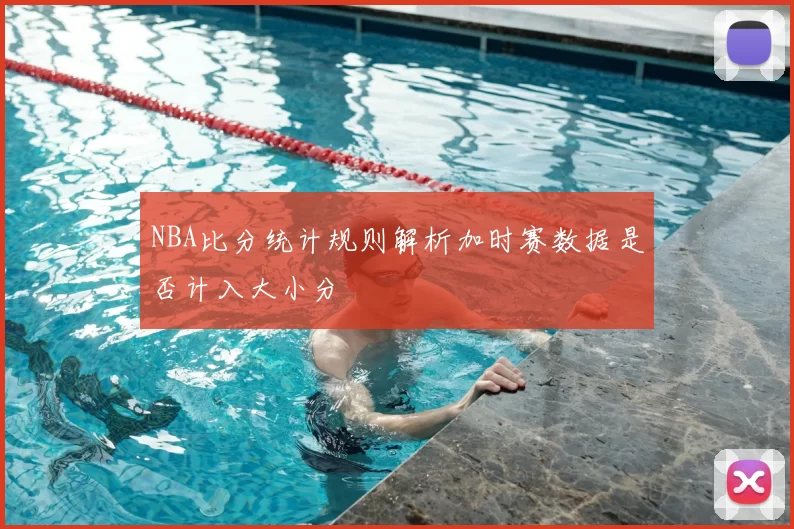 NBA比分统计规则解析加时赛数据是否计入大小分