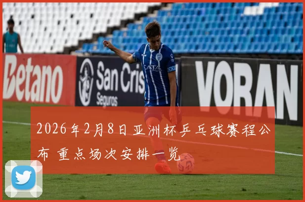 2026年2月8日亚洲杯乒乓球赛程公布 重点场次安排一览