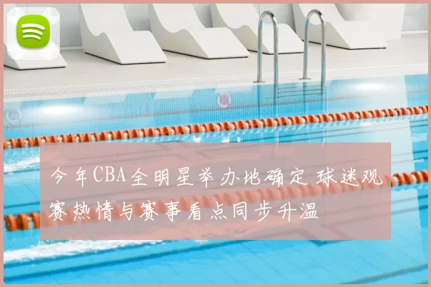 今年CBA全明星举办地确定 球迷观赛热情与赛事看点同步升温