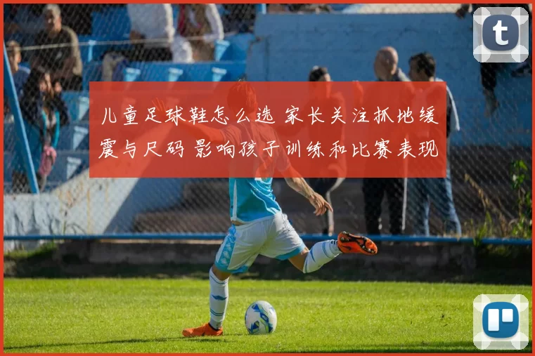 儿童足球鞋怎么选 家长关注抓地缓震与尺码 影响孩子训练和比赛表现