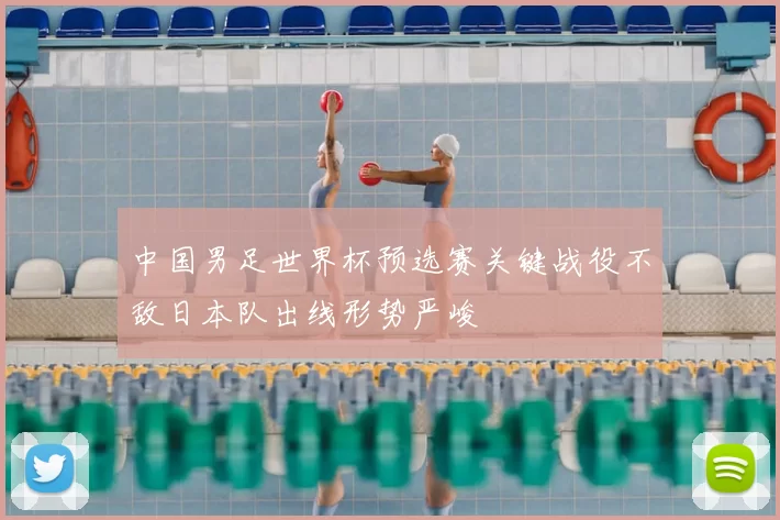 中国男足世界杯预选赛关键战役不敌日本队出线形势严峻