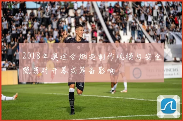 2018年奥运会烟花制作规模与安全隐患对开幕式筹备影响