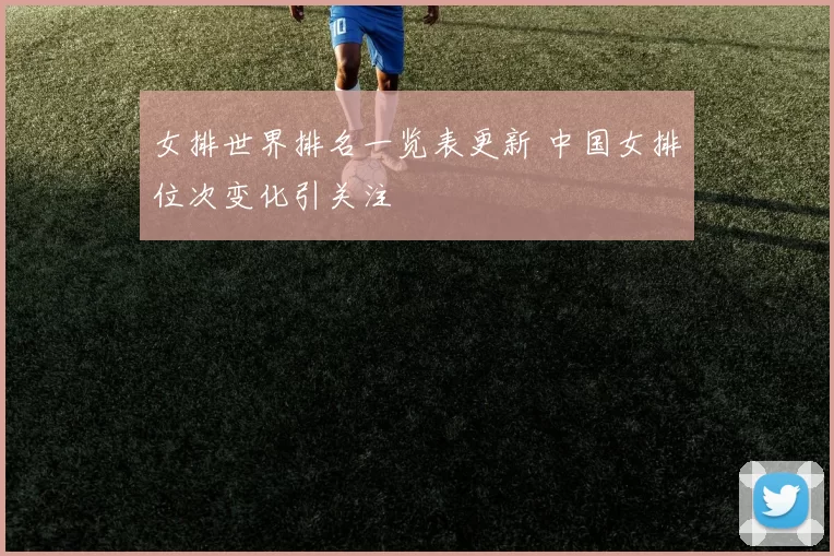 女排世界排名一览表更新 中国女排位次变化引关注