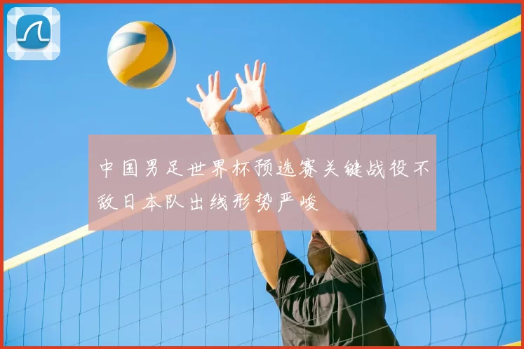 中国男足世界杯预选赛关键战役不敌日本队出线形势严峻