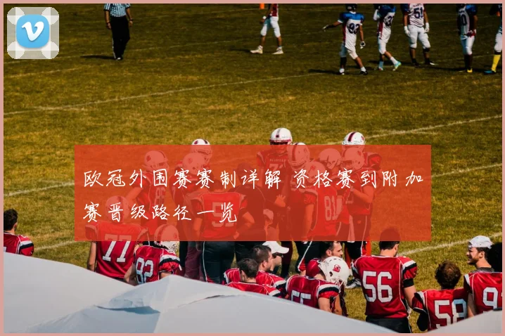 欧冠外围赛赛制详解 资格赛到附加赛晋级路径一览