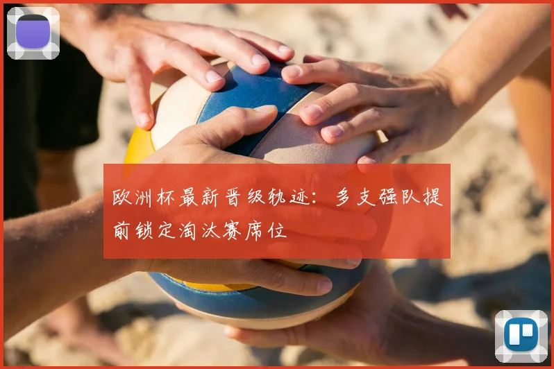欧洲杯最新晋级轨迹:多支强队提前锁定淘汰赛席位