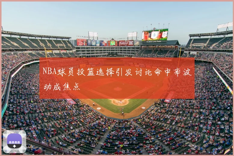 NBA球员投篮选择引发讨论命中率波动成焦点