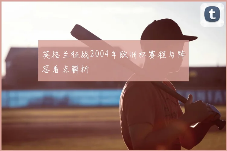 英格兰征战2004年欧洲杯赛程与阵容看点解析