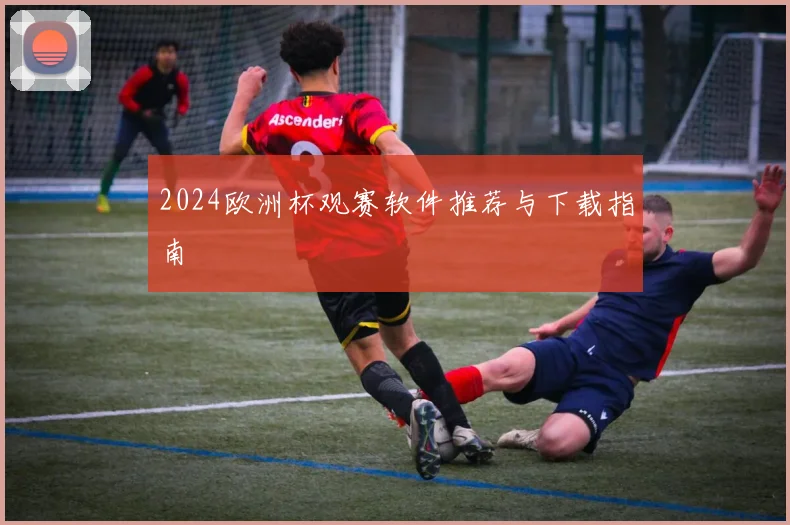 2024欧洲杯观赛软件推荐与下载指南