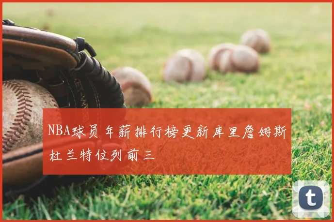 NBA球员年薪排行榜更新库里詹姆斯杜兰特位列前三
