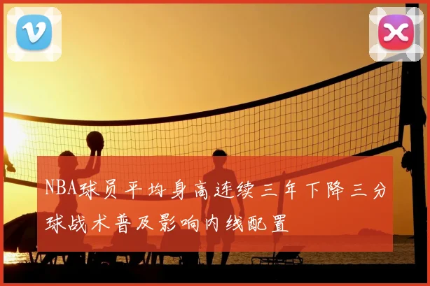 NBA球员平均身高连续三年下降三分球战术普及影响内线配置
