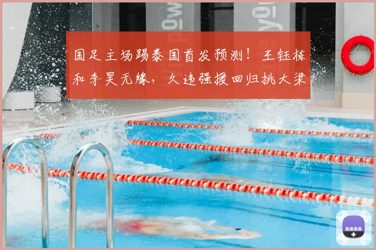 国足主场踢泰国首发预测!王钰栋和李昊无缘,久违强援回归挑大梁