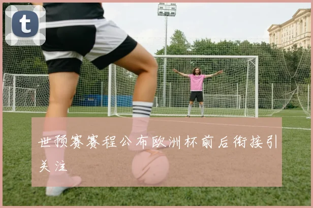 世预赛赛程公布欧洲杯前后衔接引关注