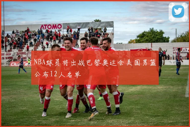 NBA球员将出战巴黎奥运会美国男篮公布12人名单