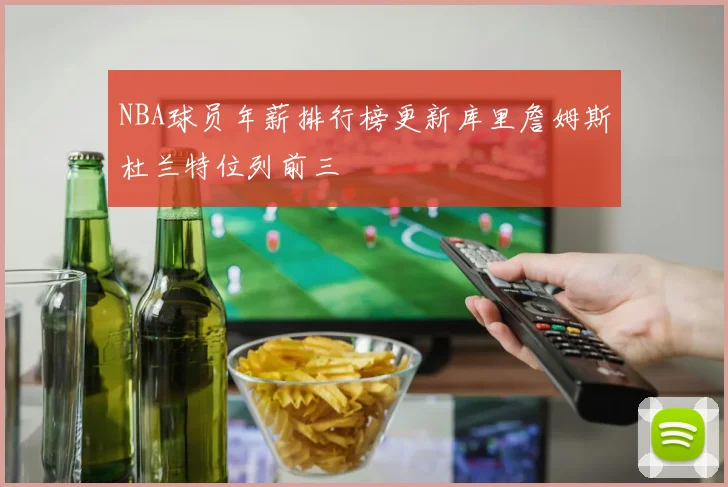 NBA球员年薪排行榜更新库里詹姆斯杜兰特位列前三