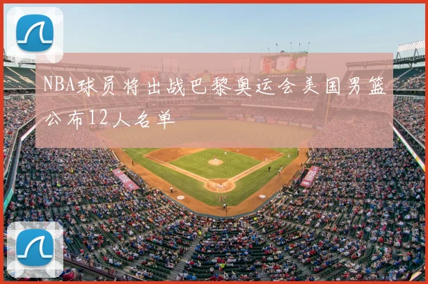 NBA球员将出战巴黎奥运会美国男篮公布12人名单