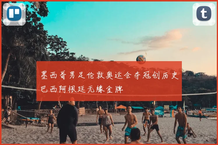 墨西哥男足伦敦奥运会夺冠创历史巴西阿根廷无缘金牌