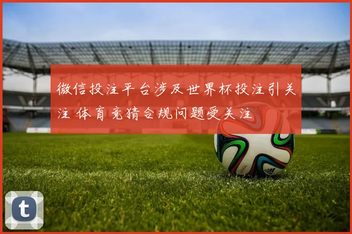 微信投注平台涉及世界杯投注引关注 体育竞猜合规问题受关注